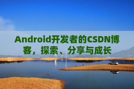 Android开发者的CSDN博客，探索、分享与成长